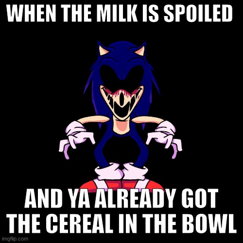 sonic.exe says | WHEN THE MILK IS SPOILED; AND YA ALREADY GOT THE CEREAL IN THE BOWL | image tagged in sonic exe says | made w/ Imgflip meme maker