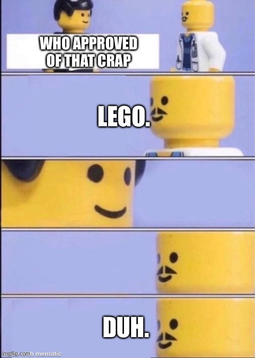 Lego doctor higher quality | WHO APPROVED OF THAT CRAP LEGO. DUH. | image tagged in lego doctor higher quality | made w/ Imgflip meme maker