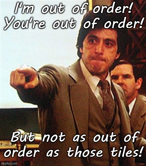 Pacino out of order | I'm out of order! You're out of order! But not as out of order as those tiles! | image tagged in pacino out of order | made w/ Imgflip meme maker