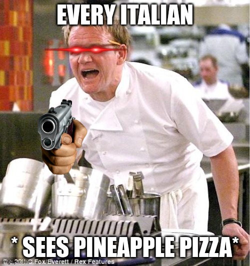Chef Gordon Ramsay Meme | EVERY ITALIAN; * SEES PINEAPPLE PIZZA* | image tagged in memes,chef gordon ramsay | made w/ Imgflip meme maker