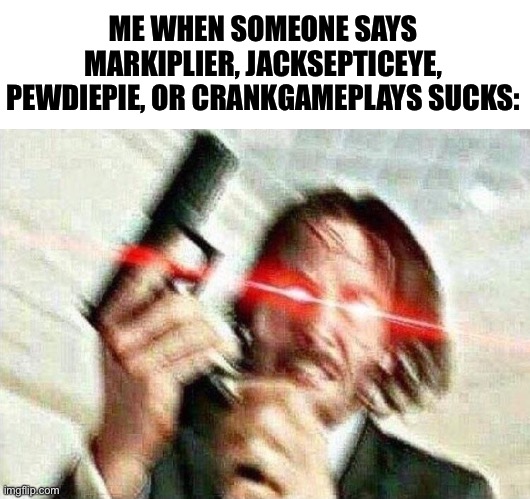 Why would they? | ME WHEN SOMEONE SAYS MARKIPLIER, JACKSEPTICEYE, PEWDIEPIE, OR CRANKGAMEPLAYS SUCKS: | image tagged in john wick,youtubers,markiplier,jacksepticeye,pewdiepie | made w/ Imgflip meme maker