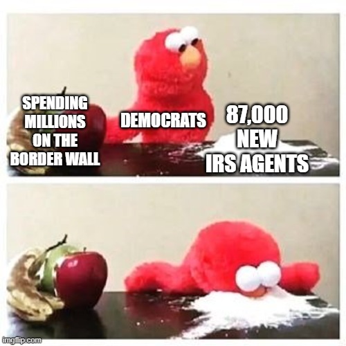 elmo cocaine | 87,000 NEW IRS AGENTS; SPENDING MILLIONS ON THE BORDER WALL; DEMOCRATS | image tagged in elmo cocaine | made w/ Imgflip meme maker