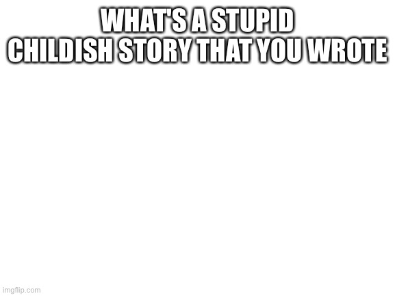 Blank White Template | WHAT'S A STUPID CHILDISH STORY THAT YOU WROTE | image tagged in blank white template | made w/ Imgflip meme maker