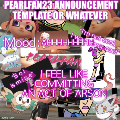 PearlFan23 announcement template | I FEEL LIKE COMMITTING AN ACT OF ARSON; AHHHHHHHHH | image tagged in pearlfan23 announcement template | made w/ Imgflip meme maker