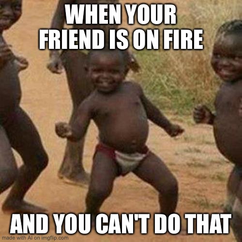 what | WHEN YOUR FRIEND IS ON FIRE; AND YOU CAN'T DO THAT | image tagged in memes,third world success kid | made w/ Imgflip meme maker