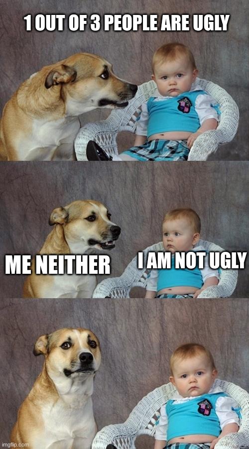 I really don't know what to call this | 1 OUT OF 3 PEOPLE ARE UGLY; I AM NOT UGLY; ME NEITHER | image tagged in memes,dad joke dog | made w/ Imgflip meme maker