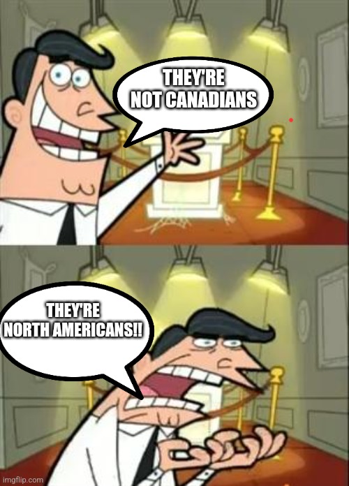 This Is Where I'd Put My Trophy If I Had One |  THEY'RE NOT CANADIANS; THEY'RE NORTH AMERICANS!! | image tagged in memes,this is where i'd put my trophy if i had one | made w/ Imgflip meme maker