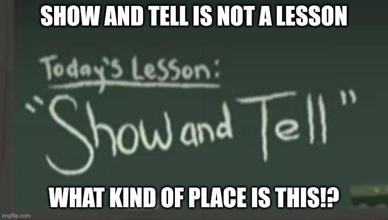 Not a lesson | SHOW AND TELL IS NOT A LESSON; WHAT KIND OF PLACE IS THIS!? | image tagged in sanity,life lessons,school,funny,hilarious | made w/ Imgflip meme maker