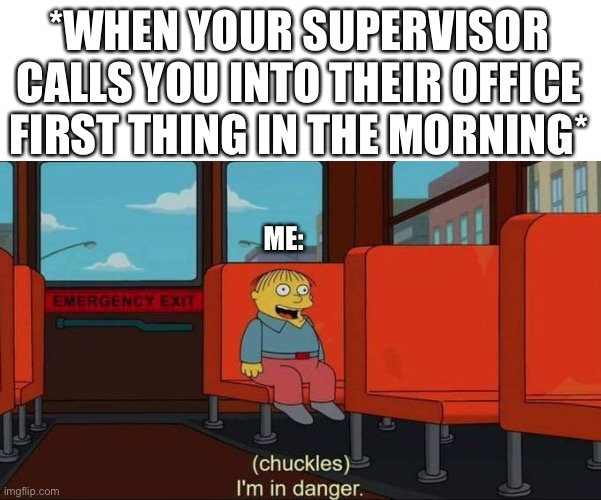 When Your Supervisor Calls You Into Their Office | *WHEN YOUR SUPERVISOR CALLS YOU INTO THEIR OFFICE FIRST THING IN THE MORNING*; ME: | image tagged in i'm in danger blank place above,work,supervisor calls you into office,supervisor,the simpsons | made w/ Imgflip meme maker