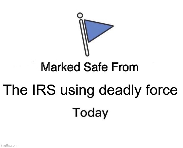 The IRS deleted the job posting that explains how the job authorizes the use of deadly force but they were too late. | The IRS using deadly force | image tagged in marked safe from,irs,armed agents,authorized to use deadly force,license to kill | made w/ Imgflip meme maker