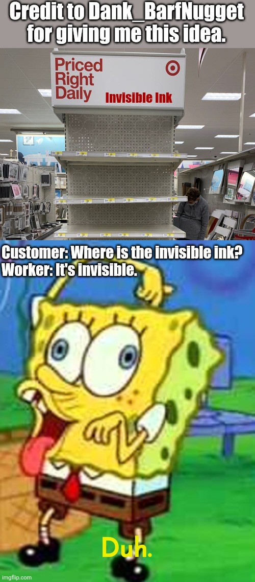 Credit to Dank_BarfNugget for giving me this idea. | Credit to Dank_BarfNugget for giving me this idea. Invisible Ink; Customer: Where is the invisible ink?
Worker: It's invisible. Duh. | image tagged in empty target shelf,spongebob duh | made w/ Imgflip meme maker