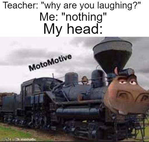 motomotive | Teacher: "why are you laughing?"; Me: "nothing"; My head: | image tagged in gifs,not really a gif | made w/ Imgflip meme maker
