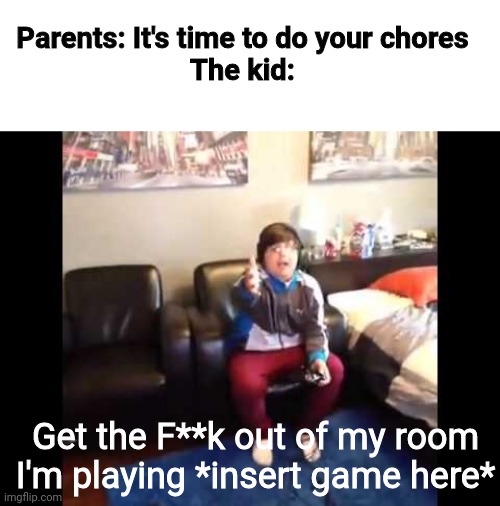 I'M PLAYING MINECRAFT | Parents: It's time to do your chores
The kid:; Get the F**k out of my room I'm playing *insert game here* | image tagged in i'm playing minecraft,memes,kids,video games,chores,funny because it's true | made w/ Imgflip meme maker