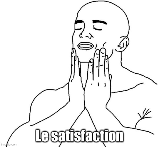 Satisfaction | Le satisfaction | image tagged in satisfaction | made w/ Imgflip meme maker