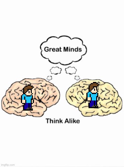 Great minds think alike | image tagged in great minds think alike | made w/ Imgflip meme maker