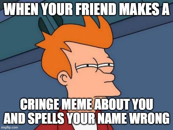 Futurama Fry Meme | WHEN YOUR FRIEND MAKES A; CRINGE MEME ABOUT YOU AND SPELLS YOUR NAME WRONG | image tagged in memes,futurama fry | made w/ Imgflip meme maker