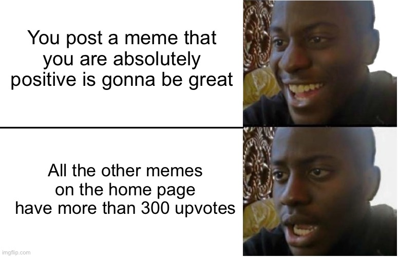 This is very true and prob will be true with this meme | You post a meme that you are absolutely positive is gonna be great; All the other memes on the home page have more than 300 upvotes | image tagged in disappointed black guy | made w/ Imgflip meme maker