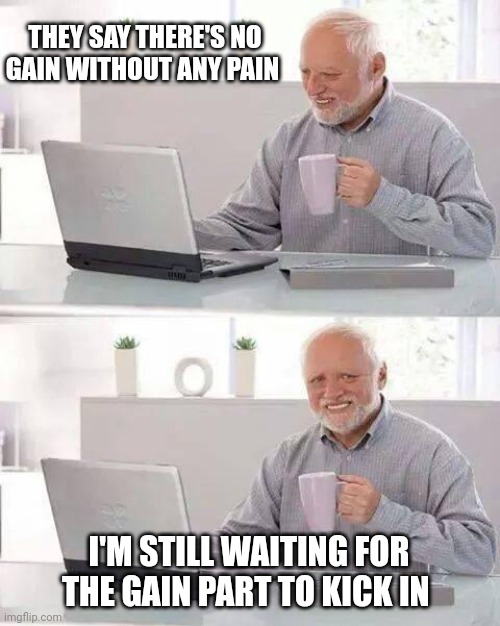 Hide the Pain Harold | THEY SAY THERE'S NO GAIN WITHOUT ANY PAIN; I'M STILL WAITING FOR THE GAIN PART TO KICK IN | image tagged in memes,hide the pain harold | made w/ Imgflip meme maker