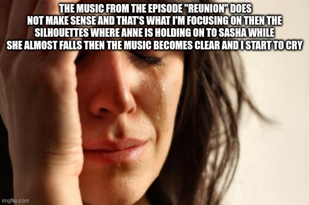 TnT | THE MUSIC FROM THE EPISODE "REUNION" DOES NOT MAKE SENSE AND THAT'S WHAT I'M FOCUSING ON THEN THE SILHOUETTES WHERE ANNE IS HOLDING ON TO SASHA WHILE SHE ALMOST FALLS THEN THE MUSIC BECOMES CLEAR AND I START TO CRY | image tagged in memes,first world problems,amphibia,sad | made w/ Imgflip meme maker