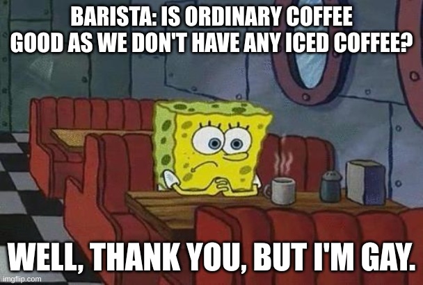 Spongebob Coffee | BARISTA: IS ORDINARY COFFEE GOOD AS WE DON'T HAVE ANY ICED COFFEE? WELL, THANK YOU, BUT I'M GAY. | image tagged in spongebob coffee | made w/ Imgflip meme maker