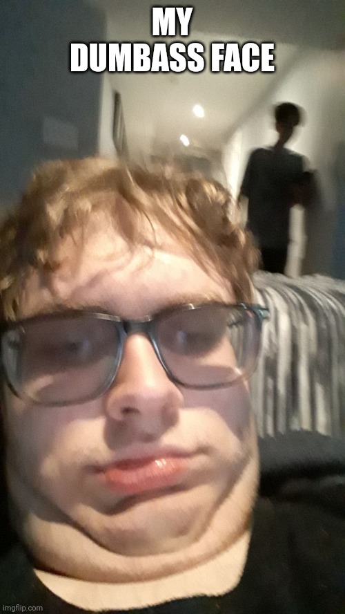 MY DUMBASS FACE | made w/ Imgflip meme maker