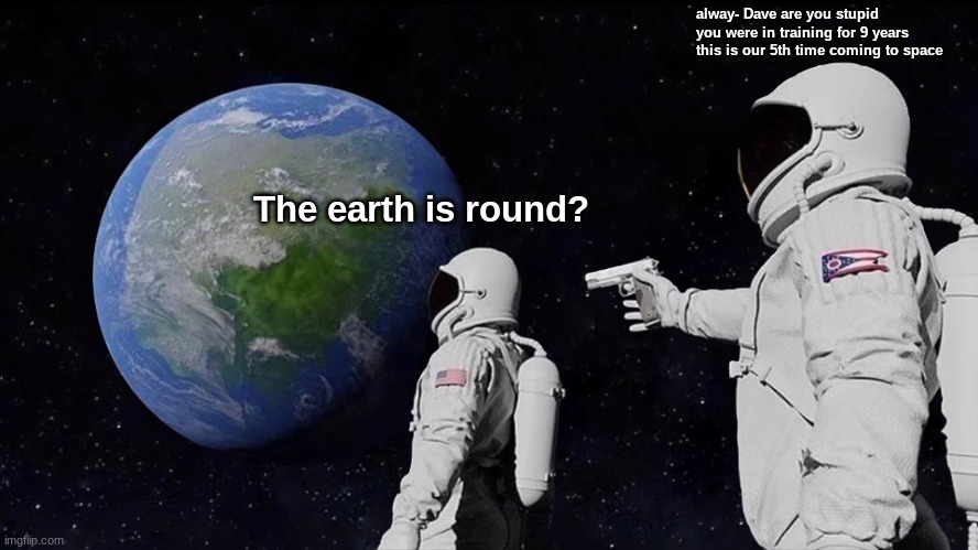 the earth is round? |  alway- Dave are you stupid you were in training for 9 years this is our 5th time coming to space; The earth is round? | image tagged in memes,always has been | made w/ Imgflip meme maker