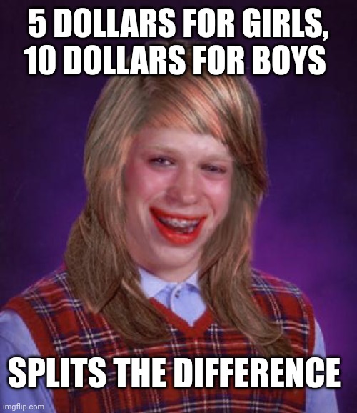 bad luck brianne brianna | 5 DOLLARS FOR GIRLS, 10 DOLLARS FOR BOYS; SPLITS THE DIFFERENCE | image tagged in bad luck brianne brianna | made w/ Imgflip meme maker