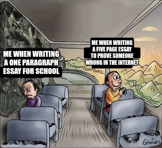 Me_irl | ME WHEN WRITING A FIVE PAGE ESSAY TO PROVE SOMEONE WRONG IN THE INTERNET; ME WHEN WRITING A ONE PARAGRAPH ESSAY FOR SCHOOL | image tagged in two guys on a bus | made w/ Imgflip meme maker