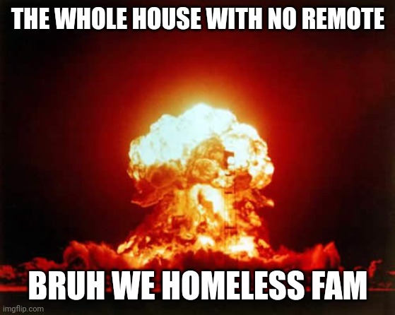 Nuclear Explosion | THE WHOLE HOUSE WITH NO REMOTE; BRUH WE HOMELESS FAM | image tagged in memes,nuclear explosion | made w/ Imgflip meme maker