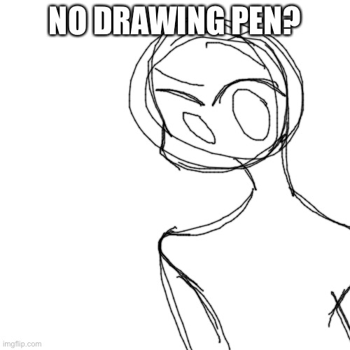 LIKE I LOST IT YESTERDAY I CANT FIND IT IM SO MAD- | NO DRAWING PEN? | image tagged in memes,blank transparent square | made w/ Imgflip meme maker