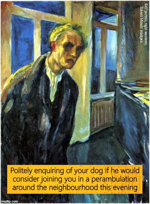 Walkies | Self portrait, night wanderer,
Edvard Munch: minkpen; Politely enquiring of your dog if he would
consider joining you in a perambulation
around the neighbourhood this evening | image tagged in art memes,munch,walk,stroll,companion animal,vegan | made w/ Imgflip meme maker
