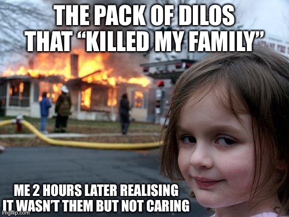Disaster Girl | THE PACK OF DILOS THAT “KILLED MY FAMILY”; ME 2 HOURS LATER REALISING IT WASN’T THEM BUT NOT CARING | image tagged in memes,disaster girl | made w/ Imgflip meme maker