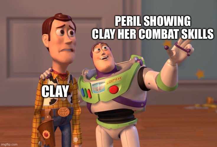 Peril and Clay | PERIL SHOWING CLAY HER COMBAT SKILLS; CLAY | image tagged in memes,x x everywhere | made w/ Imgflip meme maker