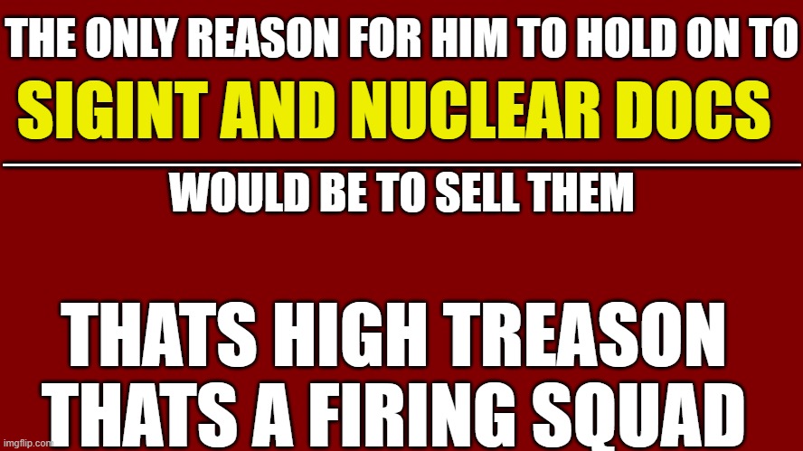 Nuclear Theocracy in Saudi Arabia ? Selling to Putin ? | THE ONLY REASON FOR HIM TO HOLD ON TO
 
_____________________________


WOULD BE TO SELL THEM; SIGINT AND NUCLEAR DOCS; THATS HIGH TREASON
THATS A FIRING SQUAD | image tagged in traitor,trump,high treason,fbi,raid | made w/ Imgflip meme maker
