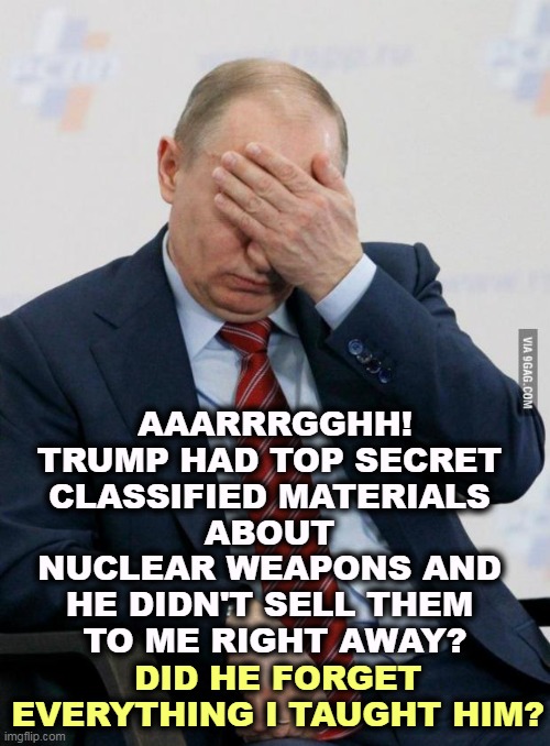 Trump, the Dullest Knife inthe Drawer | AAARRRGGHH!
TRUMP HAD TOP SECRET 
CLASSIFIED MATERIALS 
ABOUT 
NUCLEAR WEAPONS AND 
HE DIDN'T SELL THEM 
TO ME RIGHT AWAY? DID HE FORGET EVERYTHING I TAUGHT HIM? | image tagged in putin facepalm,trump,top secret,classified,nuclear weapons | made w/ Imgflip meme maker