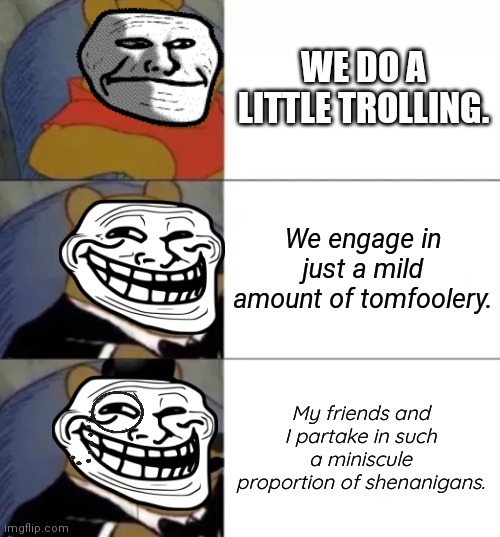 Fancy pooh |  WE DO A LITTLE TROLLING. We engage in just a mild amount of tomfoolery. My friends and I partake in such a miniscule proportion of shenanigans. | image tagged in fancy pooh,trolling,troll face | made w/ Imgflip meme maker