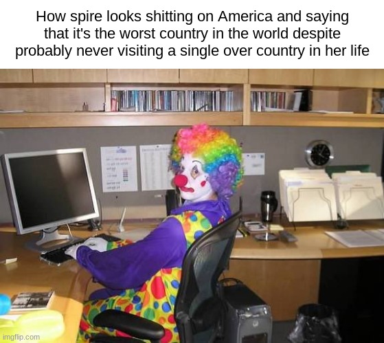 . | How spire looks shitting on America and saying that it's the worst country in the world despite probably never visiting a single over country in her life | made w/ Imgflip meme maker
