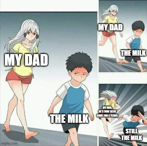 Anime boy running | MY DAD; THE MILK; MY DAD; THE MILK; MY DAD, HE'S NOW BEEN GONE FOR 4 YEARS; STILL THE MILK | image tagged in anime boy running,fun | made w/ Imgflip meme maker