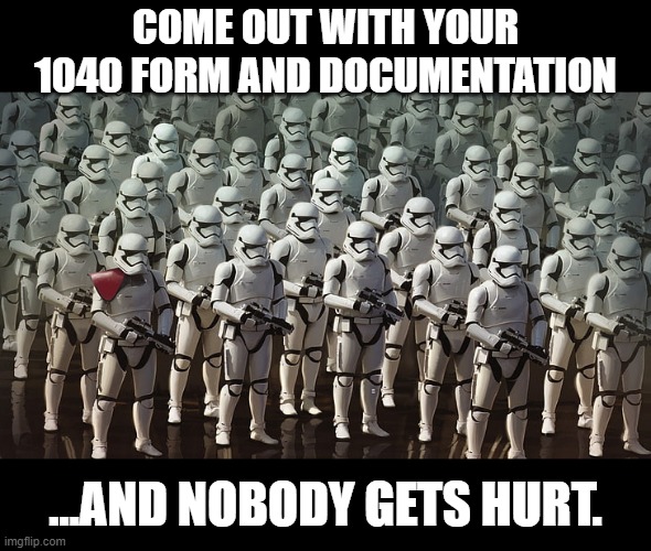 The First Order Revenue Enhancement Battalion | COME OUT WITH YOUR 1040 FORM AND DOCUMENTATION; ...AND NOBODY GETS HURT. | image tagged in stormtrooper army | made w/ Imgflip meme maker