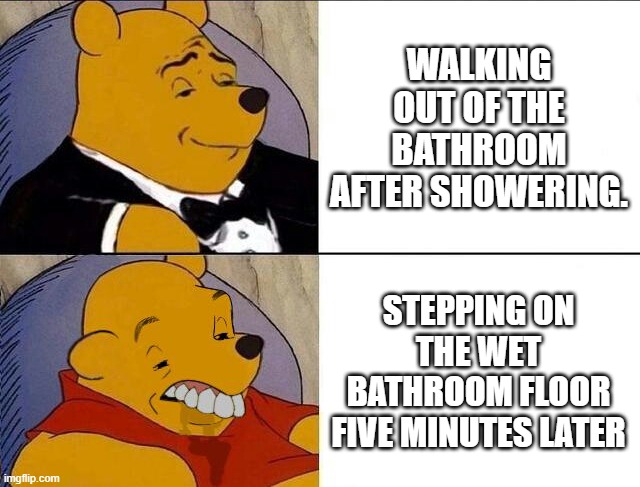 why does it feel so weird lol? | WALKING OUT OF THE BATHROOM AFTER SHOWERING. STEPPING ON THE WET BATHROOM FLOOR FIVE MINUTES LATER | image tagged in tuxedo winnie the pooh grossed reverse,relatable,relatable memes,memes,so true memes | made w/ Imgflip meme maker