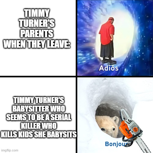 Timmy Turner's Amazing Life! | TIMMY TURNER'S PARENTS WHEN THEY LEAVE:; TIMMY TURNER'S BABYSITTER WHO SEEMS TO BE A SERIAL KILLER WHO KILLS KIDS SHE BABYSITS | image tagged in adios bonjour | made w/ Imgflip meme maker