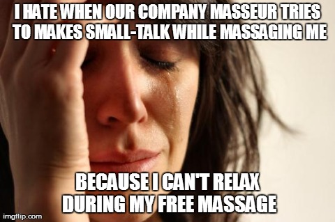 First World Problems Meme | I HATE WHEN OUR COMPANY MASSEUR TRIES TO MAKES SMALL-TALK WHILE MASSAGING ME BECAUSE I CAN'T RELAX DURING MY FREE MASSAGE | image tagged in memes,first world problems | made w/ Imgflip meme maker