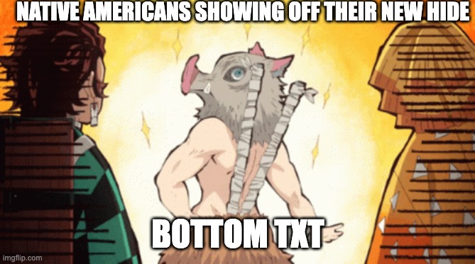 History meme pt2 | NATIVE AMERICANS SHOWING OFF THEIR NEW HIDE; BOTTOM TXT | image tagged in school,memes,bottom text | made w/ Imgflip meme maker