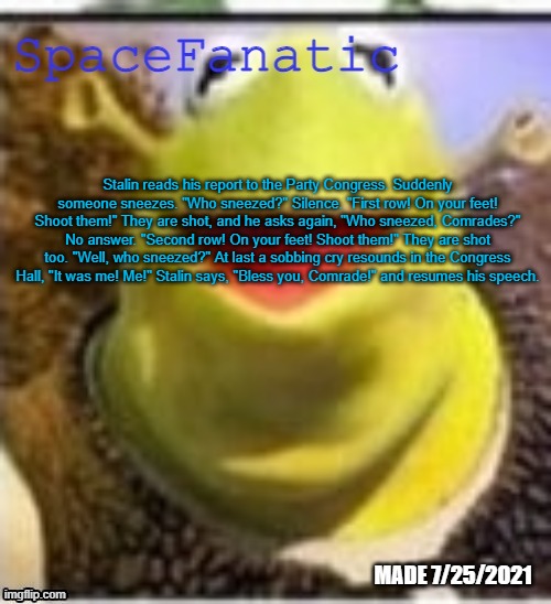 Ye Olde Announcements | Stalin reads his report to the Party Congress. Suddenly someone sneezes. "Who sneezed?" Silence. "First row! On your feet! Shoot them!" They are shot, and he asks again, "Who sneezed, Comrades?" No answer. "Second row! On your feet! Shoot them!" They are shot too. "Well, who sneezed?" At last a sobbing cry resounds in the Congress Hall, "It was me! Me!" Stalin says, "Bless you, Comrade!" and resumes his speech. | image tagged in spacefanatic announcement temp | made w/ Imgflip meme maker