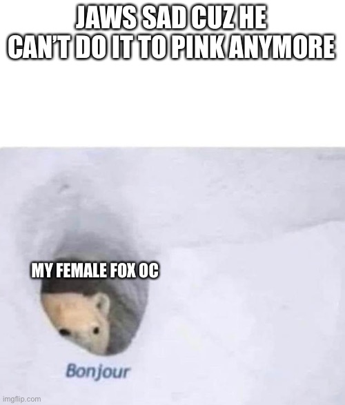 Ya it’s true | JAWS SAD CUZ HE CAN’T DO IT TO PINK ANYMORE; MY FEMALE FOX OC | image tagged in bonjour | made w/ Imgflip meme maker