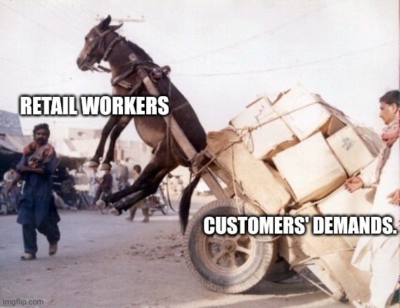 Retail workers. | RETAIL WORKERS; CUSTOMERS' DEMANDS. | image tagged in overworked donkey | made w/ Imgflip meme maker