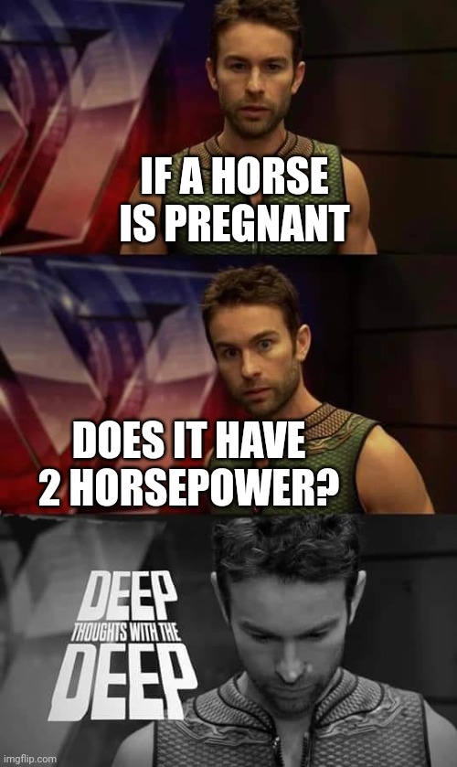 Deep Thoughts with the Deep | IF A HORSE IS PREGNANT; DOES IT HAVE 2 HORSEPOWER? | image tagged in deep thoughts with the deep | made w/ Imgflip meme maker