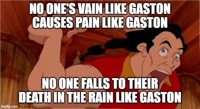 Gaston | NO ONE'S VAIN LIKE GASTON
CAUSES PAIN LIKE GASTON; NO ONE FALLS TO THEIR DEATH IN THE RAIN LIKE GASTON | image tagged in gaston | made w/ Imgflip meme maker