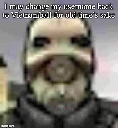 peak content | I may change my username back to Vietnamball for old time’s sake | image tagged in peak content | made w/ Imgflip meme maker