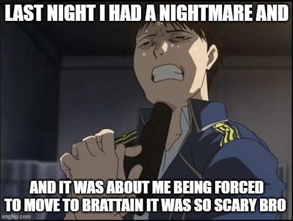 Roy Mustang attempted suicide | LAST NIGHT I HAD A NIGHTMARE AND; AND IT WAS ABOUT ME BEING FORCED TO MOVE TO BRATTAIN IT WAS SO SCARY BRO | image tagged in roy mustang attempted suicide | made w/ Imgflip meme maker